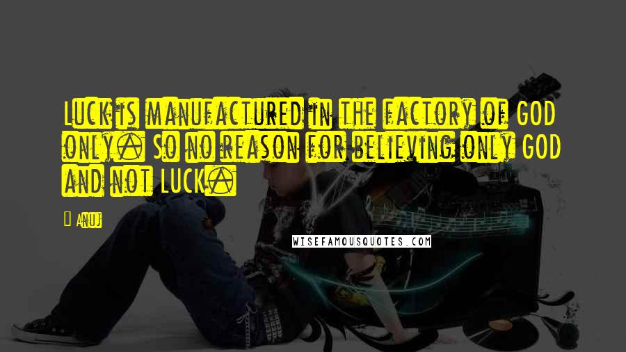 Anuj Quotes: Luck is manufactured in the factory of GOD only. So no reason for believing only GOD and not LUCK.