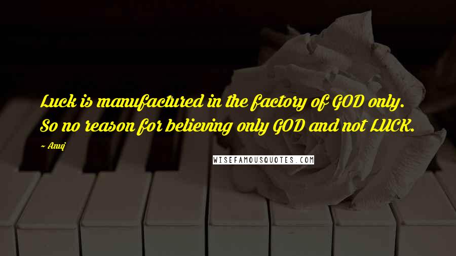 Anuj Quotes: Luck is manufactured in the factory of GOD only. So no reason for believing only GOD and not LUCK.