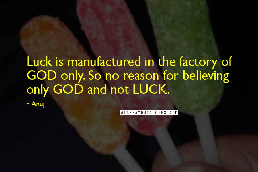 Anuj Quotes: Luck is manufactured in the factory of GOD only. So no reason for believing only GOD and not LUCK.