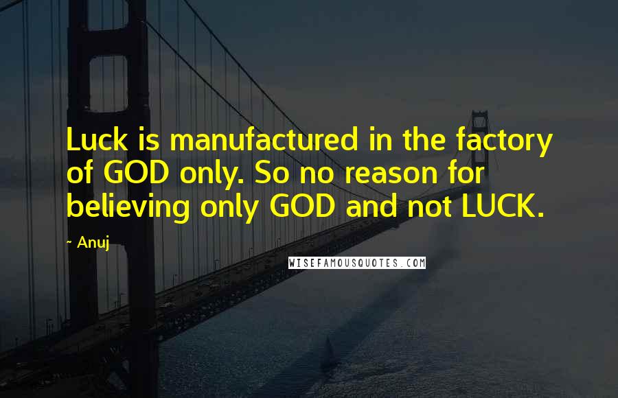 Anuj Quotes: Luck is manufactured in the factory of GOD only. So no reason for believing only GOD and not LUCK.