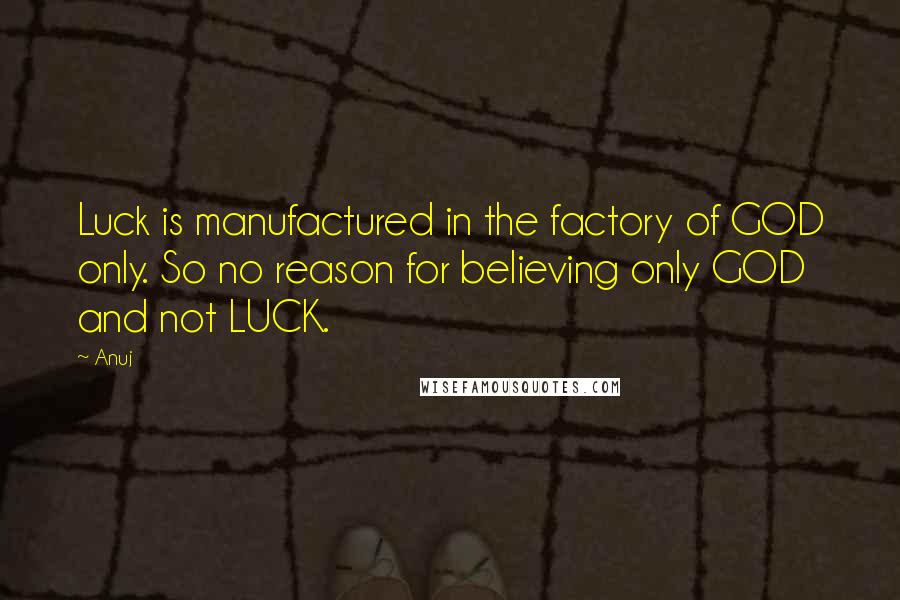 Anuj Quotes: Luck is manufactured in the factory of GOD only. So no reason for believing only GOD and not LUCK.