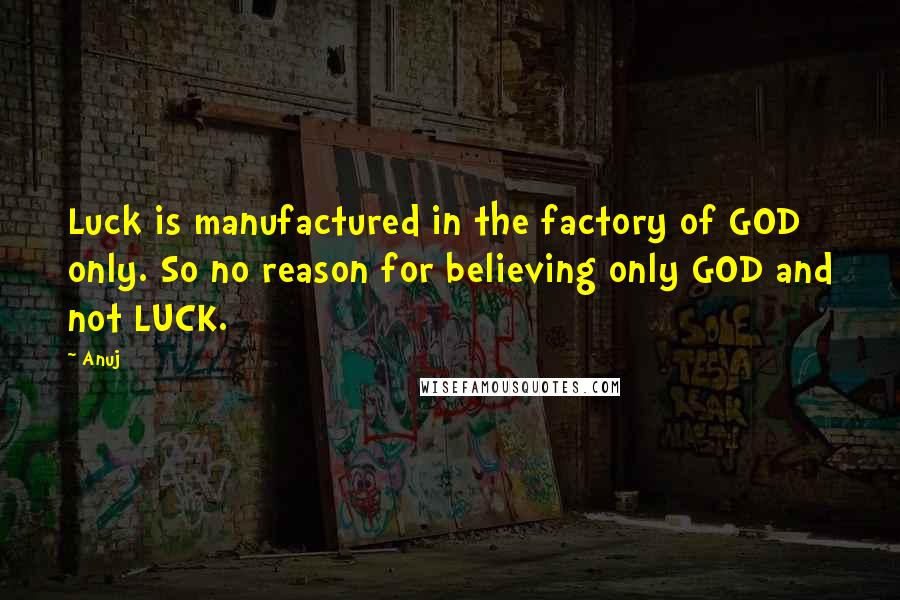 Anuj Quotes: Luck is manufactured in the factory of GOD only. So no reason for believing only GOD and not LUCK.