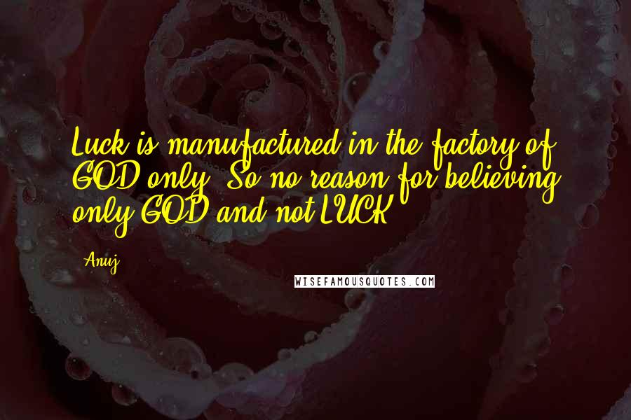 Anuj Quotes: Luck is manufactured in the factory of GOD only. So no reason for believing only GOD and not LUCK.