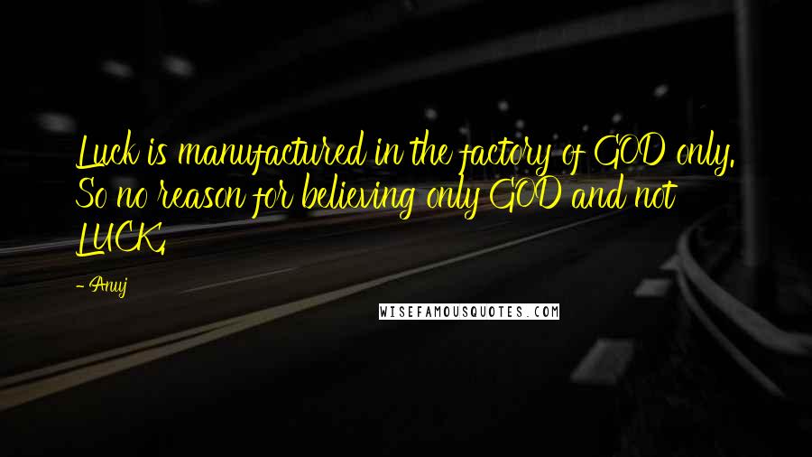 Anuj Quotes: Luck is manufactured in the factory of GOD only. So no reason for believing only GOD and not LUCK.