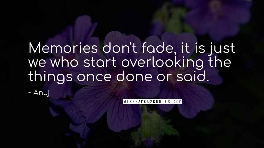 Anuj Quotes: Memories don't fade, it is just we who start overlooking the things once done or said.