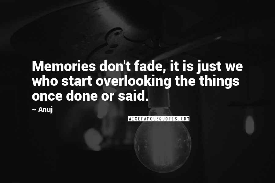 Anuj Quotes: Memories don't fade, it is just we who start overlooking the things once done or said.