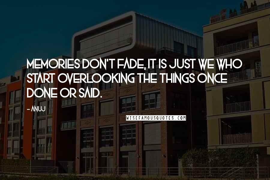 Anuj Quotes: Memories don't fade, it is just we who start overlooking the things once done or said.