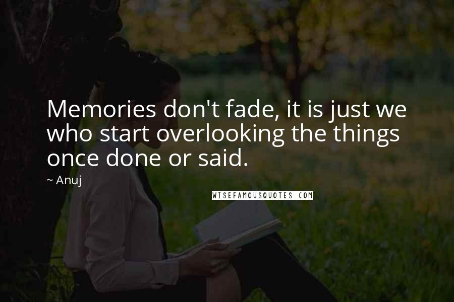 Anuj Quotes: Memories don't fade, it is just we who start overlooking the things once done or said.