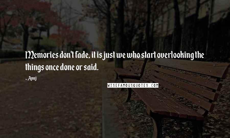 Anuj Quotes: Memories don't fade, it is just we who start overlooking the things once done or said.