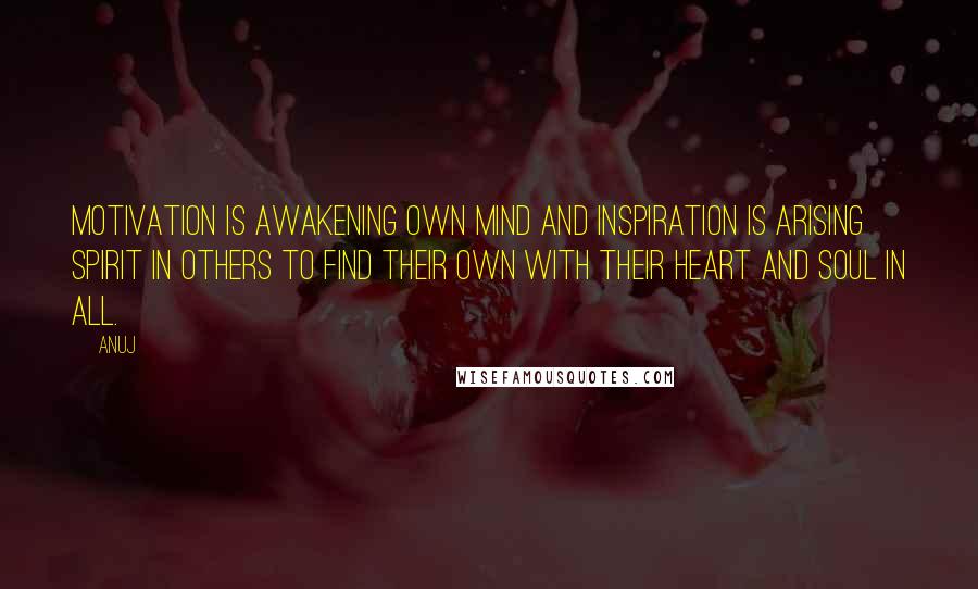 Anuj Quotes: Motivation is awakening own mind and Inspiration is arising spirit in others to find their own with their heart and soul in all.