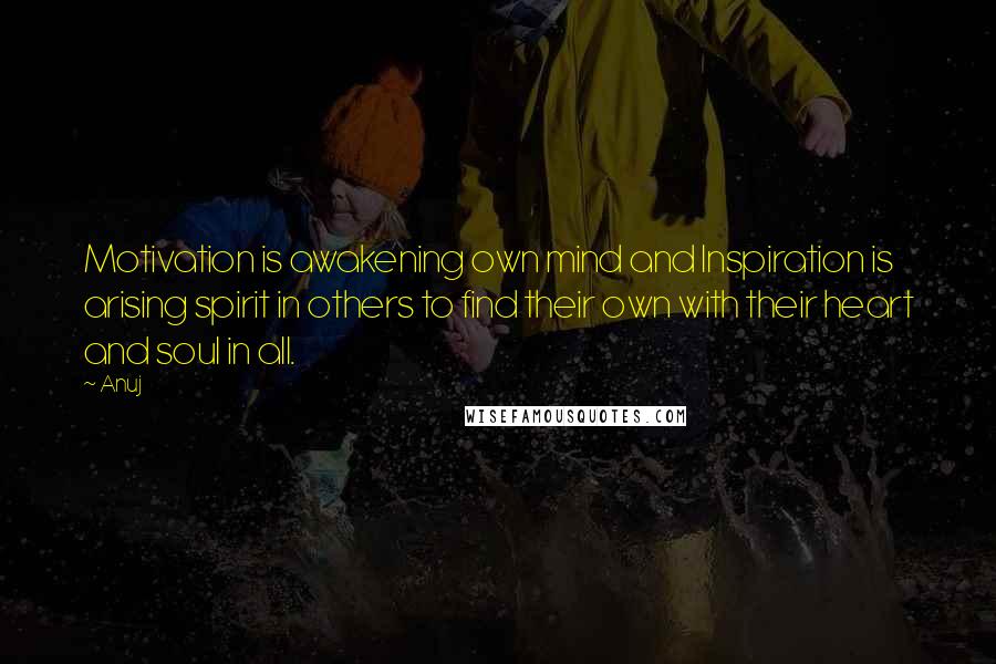 Anuj Quotes: Motivation is awakening own mind and Inspiration is arising spirit in others to find their own with their heart and soul in all.