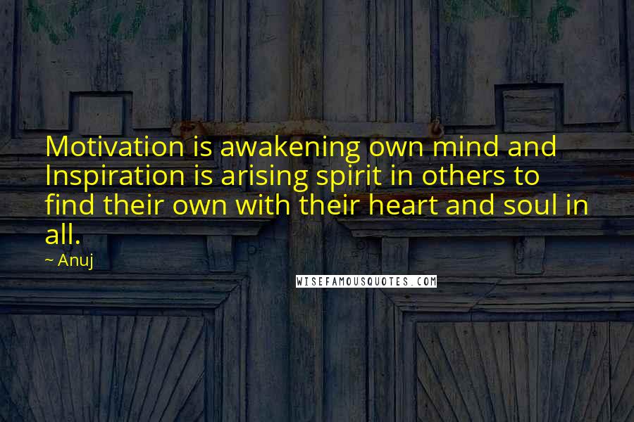 Anuj Quotes: Motivation is awakening own mind and Inspiration is arising spirit in others to find their own with their heart and soul in all.