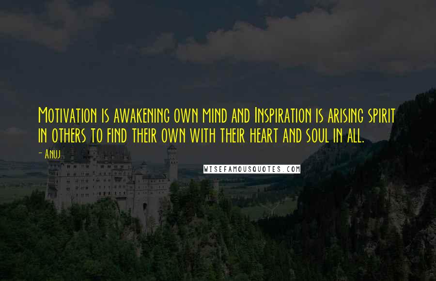 Anuj Quotes: Motivation is awakening own mind and Inspiration is arising spirit in others to find their own with their heart and soul in all.