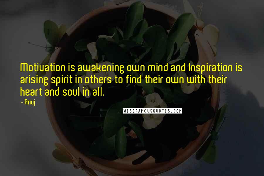 Anuj Quotes: Motivation is awakening own mind and Inspiration is arising spirit in others to find their own with their heart and soul in all.