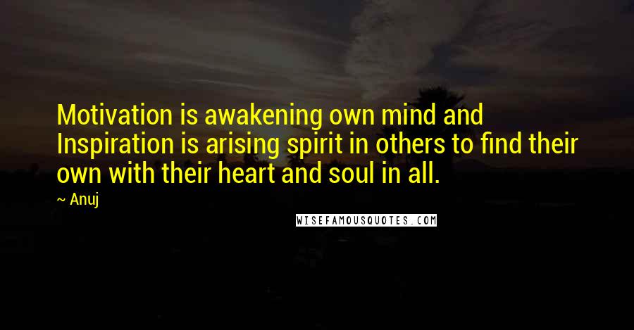 Anuj Quotes: Motivation is awakening own mind and Inspiration is arising spirit in others to find their own with their heart and soul in all.