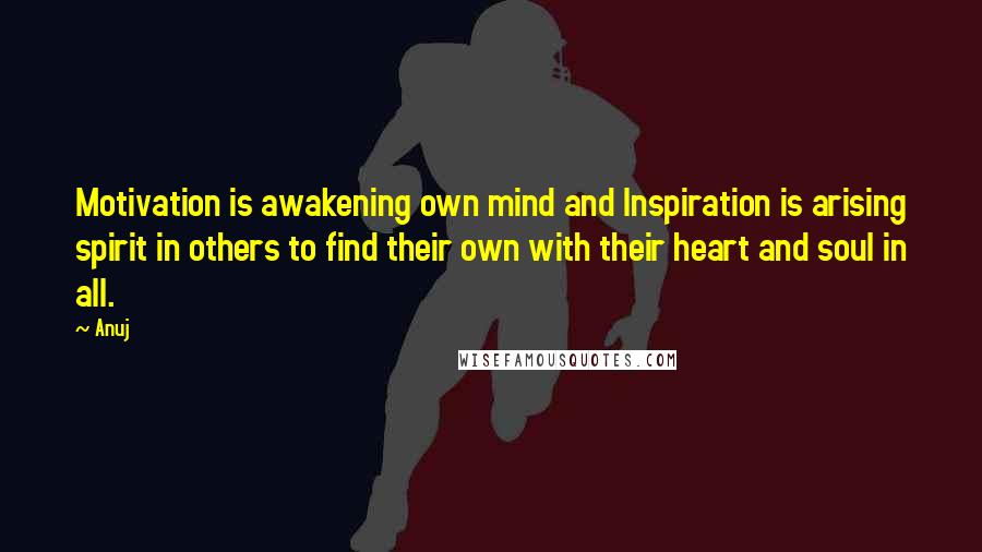 Anuj Quotes: Motivation is awakening own mind and Inspiration is arising spirit in others to find their own with their heart and soul in all.