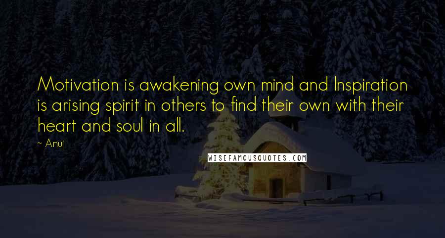 Anuj Quotes: Motivation is awakening own mind and Inspiration is arising spirit in others to find their own with their heart and soul in all.