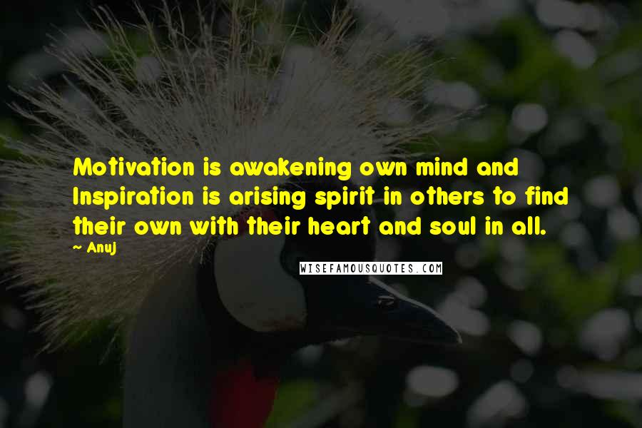 Anuj Quotes: Motivation is awakening own mind and Inspiration is arising spirit in others to find their own with their heart and soul in all.