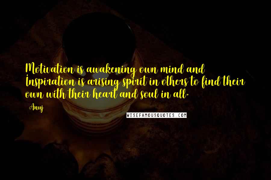 Anuj Quotes: Motivation is awakening own mind and Inspiration is arising spirit in others to find their own with their heart and soul in all.