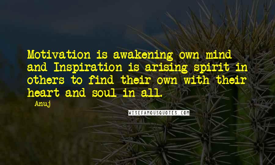 Anuj Quotes: Motivation is awakening own mind and Inspiration is arising spirit in others to find their own with their heart and soul in all.