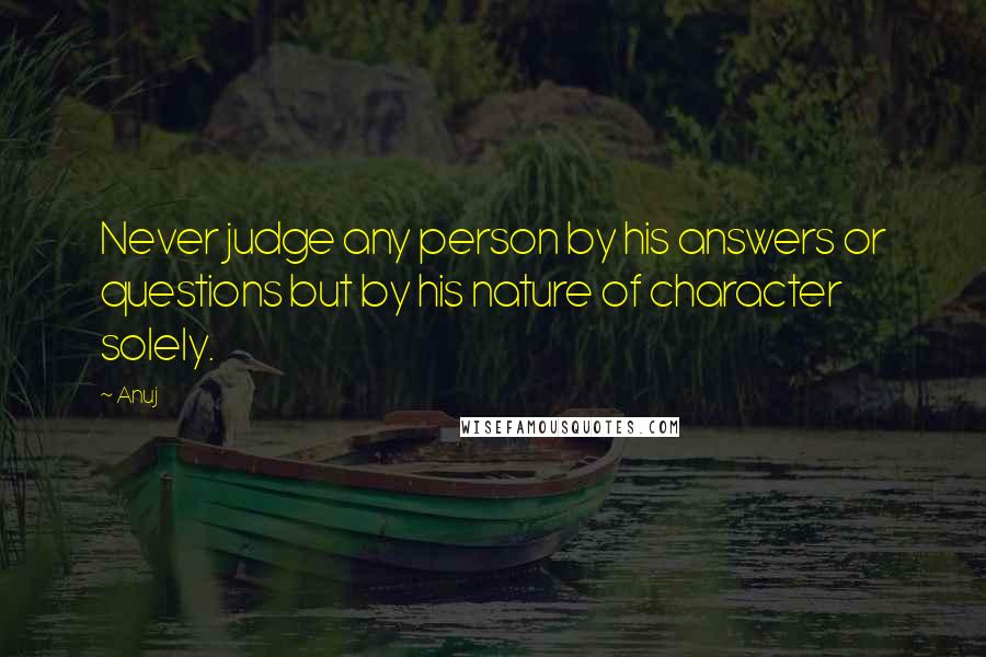 Anuj Quotes: Never judge any person by his answers or questions but by his nature of character solely.