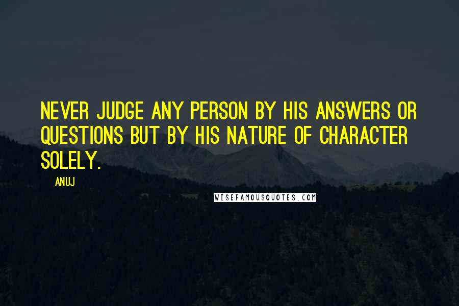 Anuj Quotes: Never judge any person by his answers or questions but by his nature of character solely.