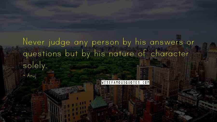 Anuj Quotes: Never judge any person by his answers or questions but by his nature of character solely.