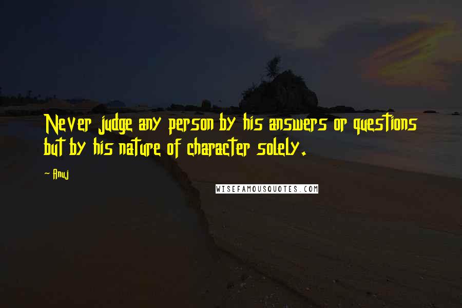 Anuj Quotes: Never judge any person by his answers or questions but by his nature of character solely.