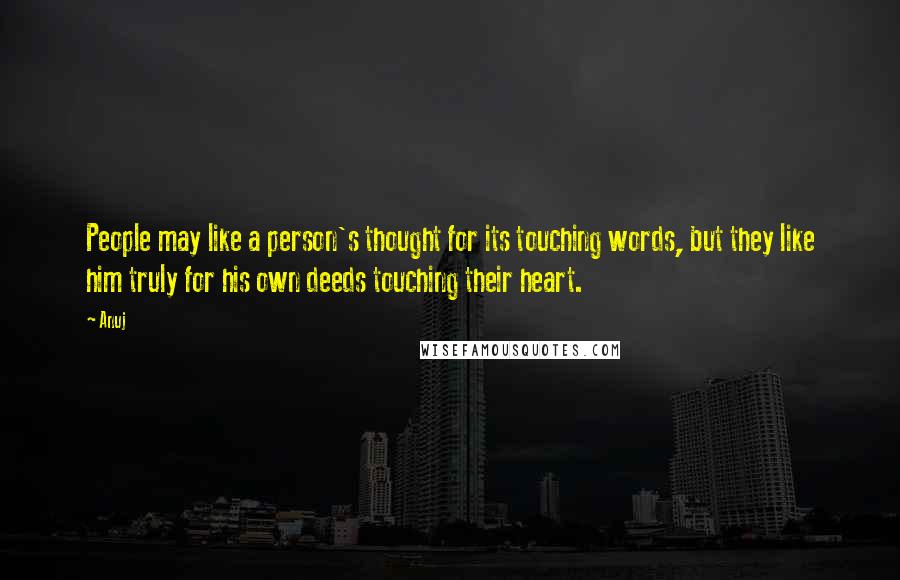 Anuj Quotes: People may like a person's thought for its touching words, but they like him truly for his own deeds touching their heart.