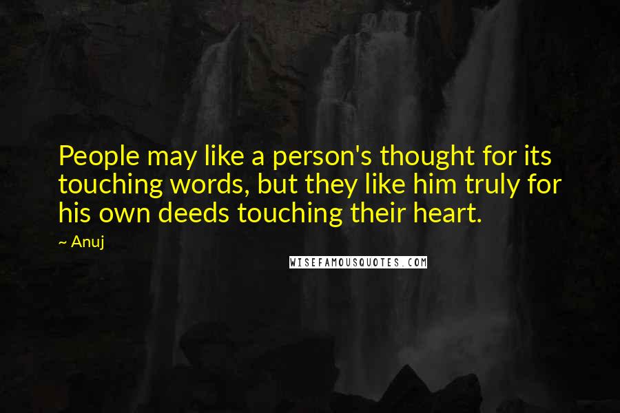 Anuj Quotes: People may like a person's thought for its touching words, but they like him truly for his own deeds touching their heart.