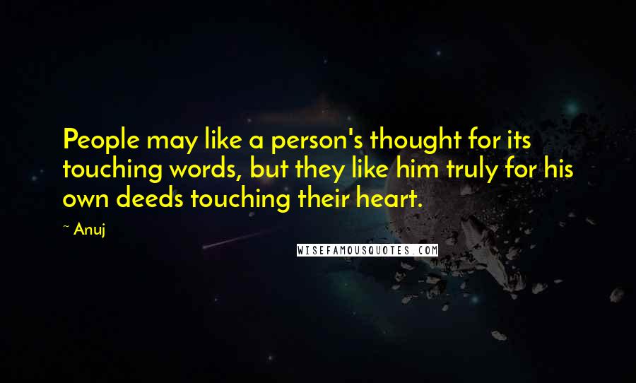 Anuj Quotes: People may like a person's thought for its touching words, but they like him truly for his own deeds touching their heart.