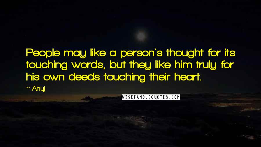 Anuj Quotes: People may like a person's thought for its touching words, but they like him truly for his own deeds touching their heart.