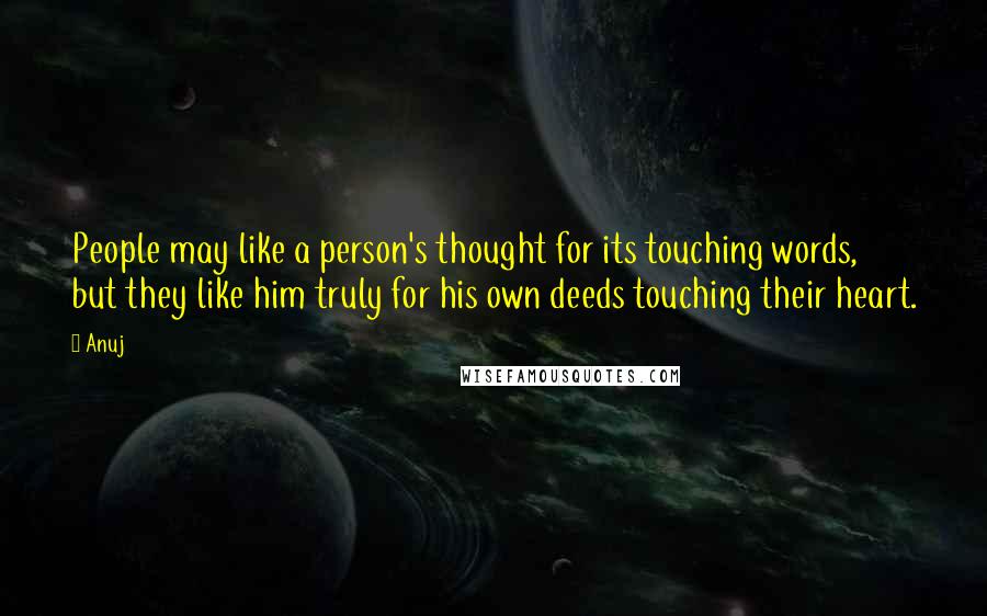 Anuj Quotes: People may like a person's thought for its touching words, but they like him truly for his own deeds touching their heart.