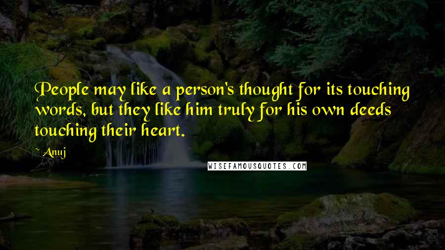 Anuj Quotes: People may like a person's thought for its touching words, but they like him truly for his own deeds touching their heart.