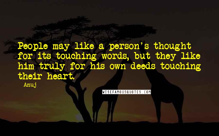 Anuj Quotes: People may like a person's thought for its touching words, but they like him truly for his own deeds touching their heart.