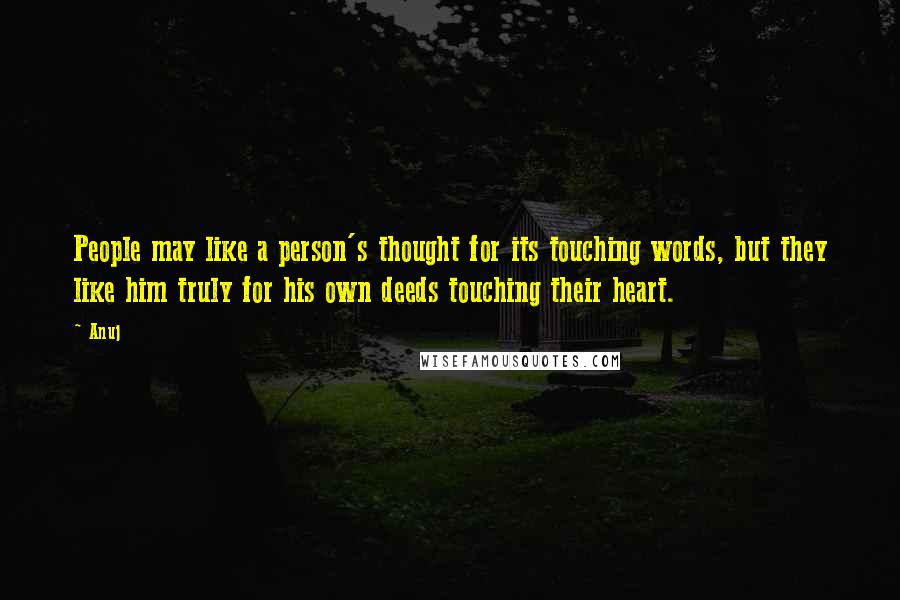 Anuj Quotes: People may like a person's thought for its touching words, but they like him truly for his own deeds touching their heart.