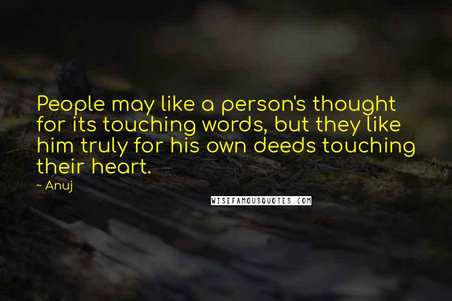 Anuj Quotes: People may like a person's thought for its touching words, but they like him truly for his own deeds touching their heart.