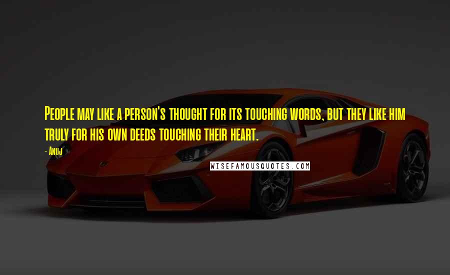 Anuj Quotes: People may like a person's thought for its touching words, but they like him truly for his own deeds touching their heart.