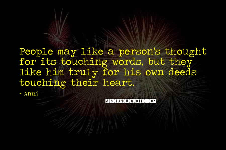 Anuj Quotes: People may like a person's thought for its touching words, but they like him truly for his own deeds touching their heart.