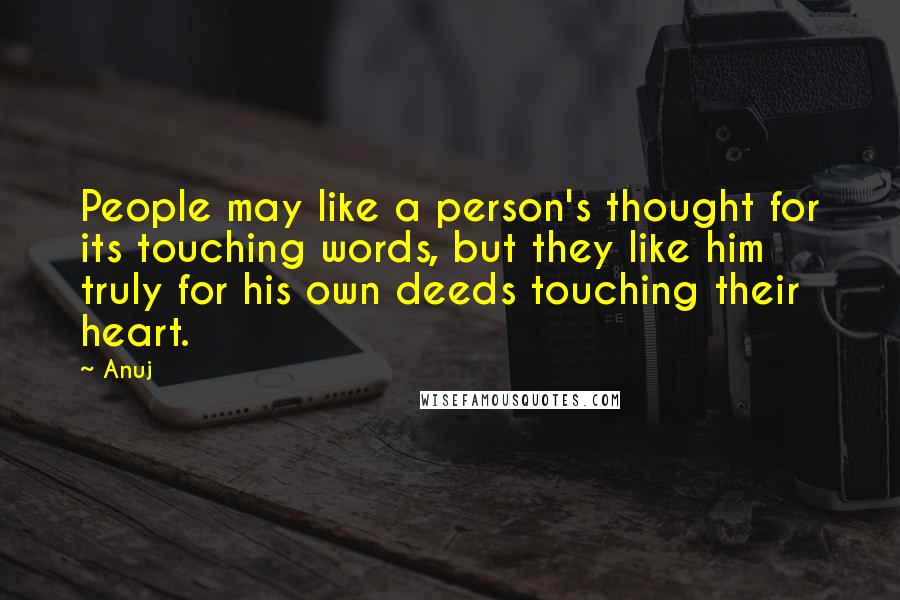 Anuj Quotes: People may like a person's thought for its touching words, but they like him truly for his own deeds touching their heart.