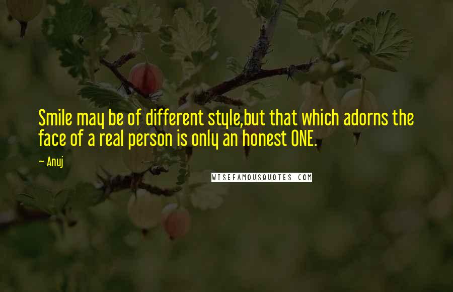 Anuj Quotes: Smile may be of different style,but that which adorns the face of a real person is only an honest ONE.