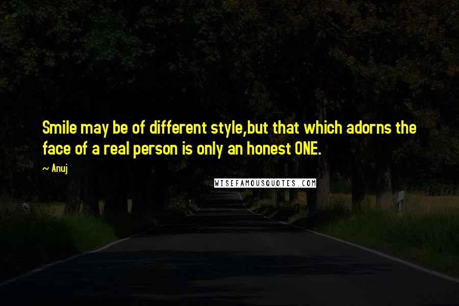 Anuj Quotes: Smile may be of different style,but that which adorns the face of a real person is only an honest ONE.