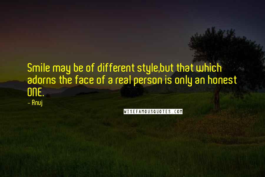 Anuj Quotes: Smile may be of different style,but that which adorns the face of a real person is only an honest ONE.