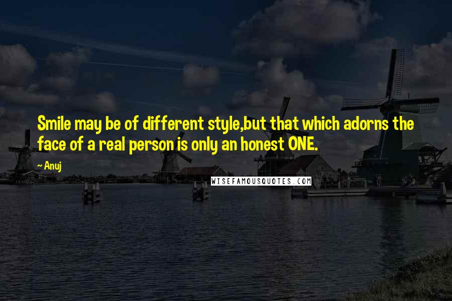 Anuj Quotes: Smile may be of different style,but that which adorns the face of a real person is only an honest ONE.