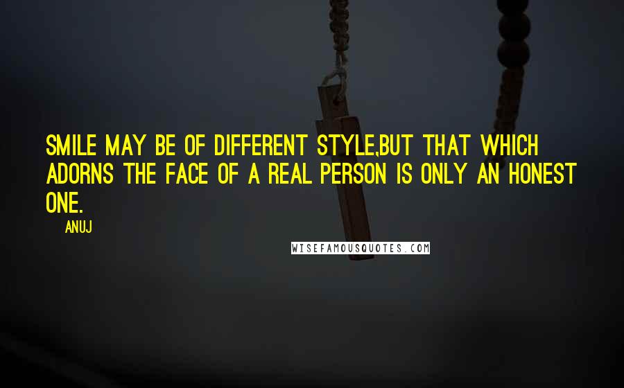 Anuj Quotes: Smile may be of different style,but that which adorns the face of a real person is only an honest ONE.