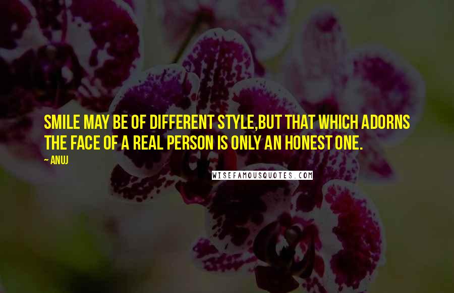 Anuj Quotes: Smile may be of different style,but that which adorns the face of a real person is only an honest ONE.