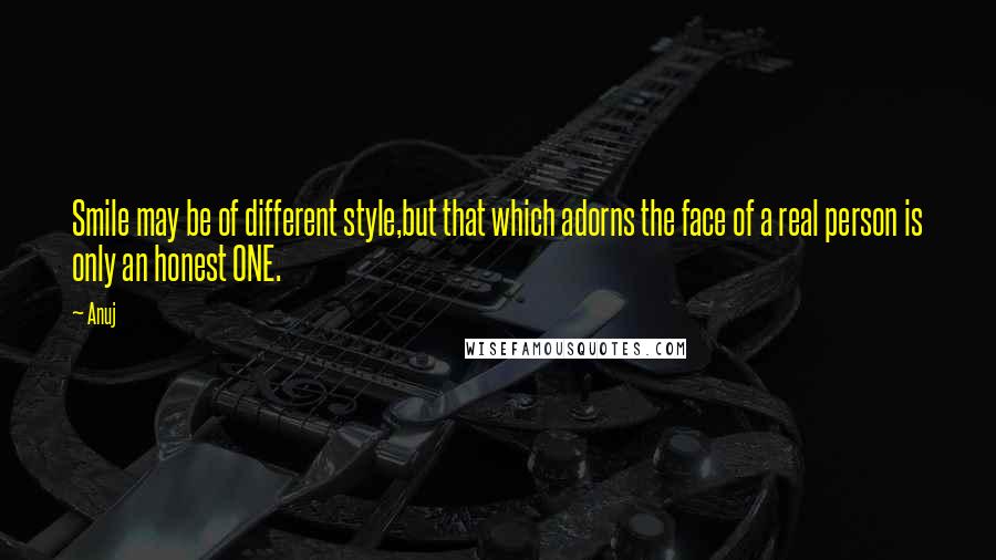 Anuj Quotes: Smile may be of different style,but that which adorns the face of a real person is only an honest ONE.