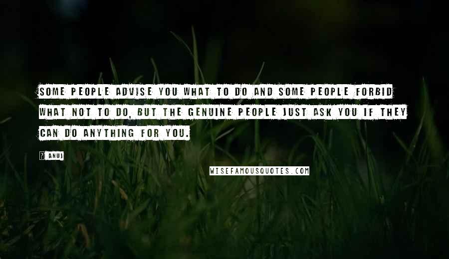 Anuj Quotes: Some people advise you what to do and some people forbid what not to do, but the genuine people just ask you if they can do anything for you.