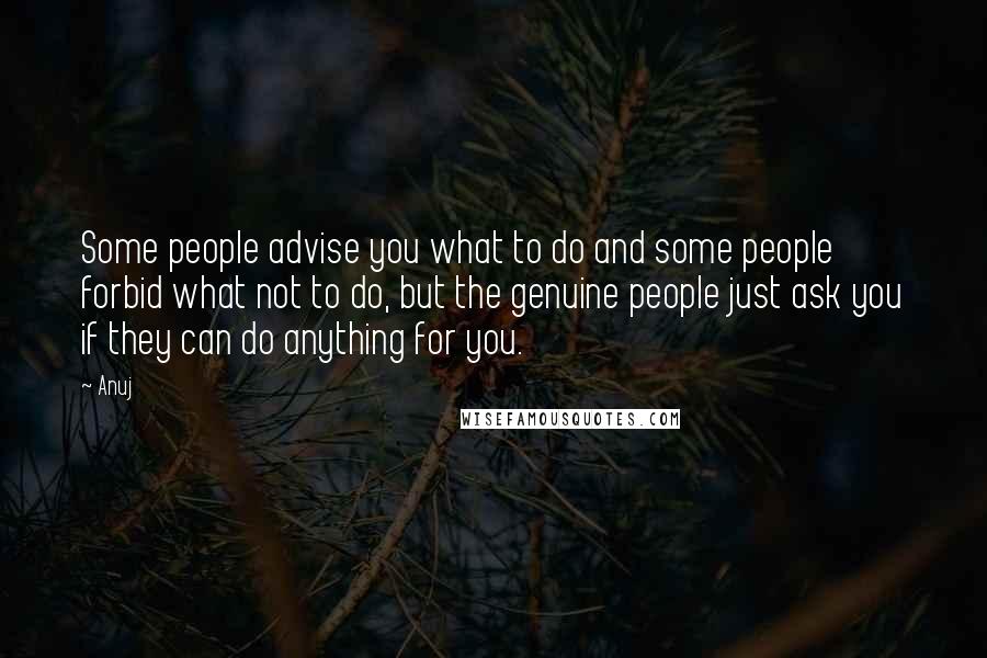 Anuj Quotes: Some people advise you what to do and some people forbid what not to do, but the genuine people just ask you if they can do anything for you.