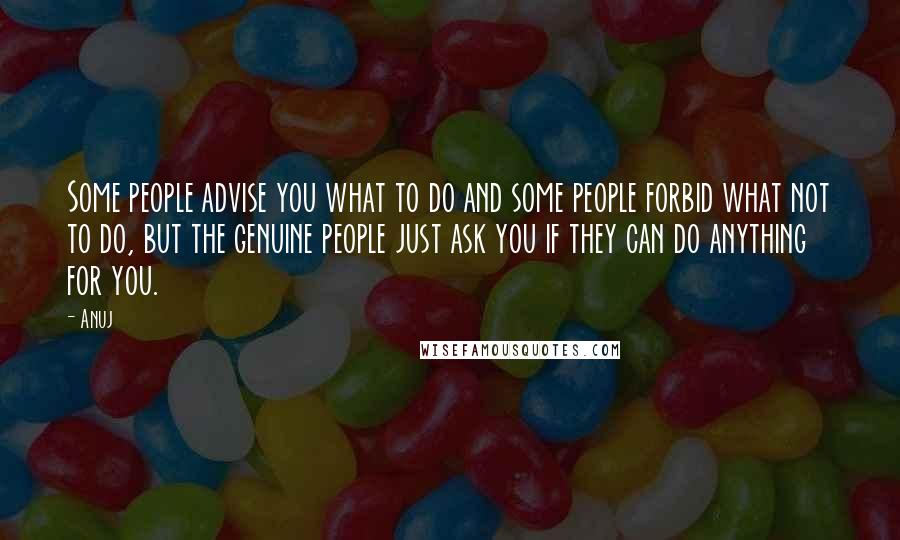 Anuj Quotes: Some people advise you what to do and some people forbid what not to do, but the genuine people just ask you if they can do anything for you.